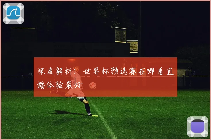 深度解析:世界杯预选赛在哪看直播体验最好