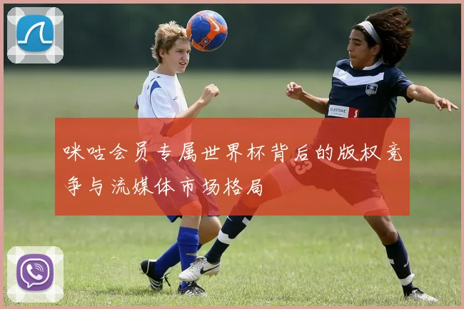 咪咕会员专属世界杯背后的版权竞争与流媒体市场格局