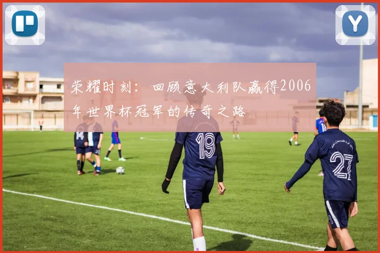 荣耀时刻：回顾意大利队赢得2006年世界杯冠军的传奇之路