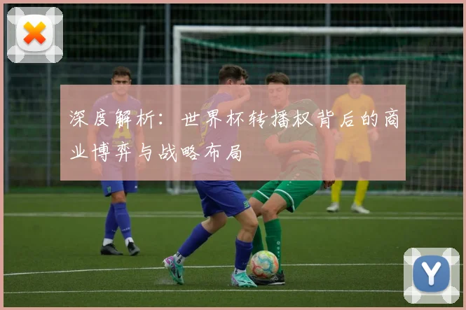 深度解析：世界杯转播权背后的商业博弈与战略布局