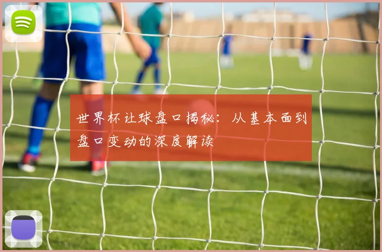 世界杯让球盘口揭秘：从基本面到盘口变动的深度解读