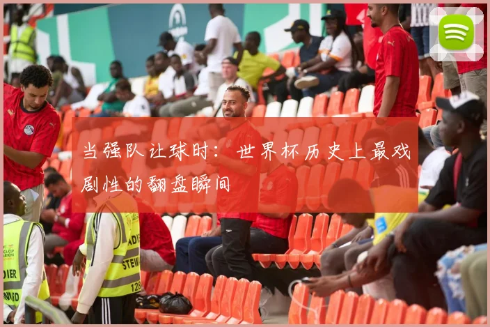 当强队让球时:世界杯历史上最戏剧性的翻盘瞬间