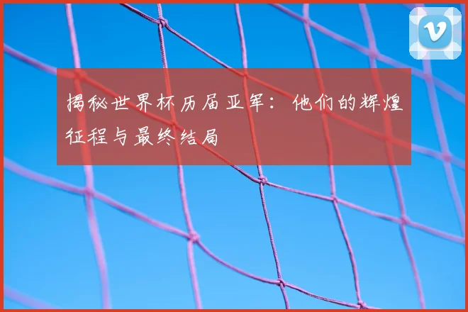 揭秘世界杯历届亚军：他们的辉煌征程与最终结局