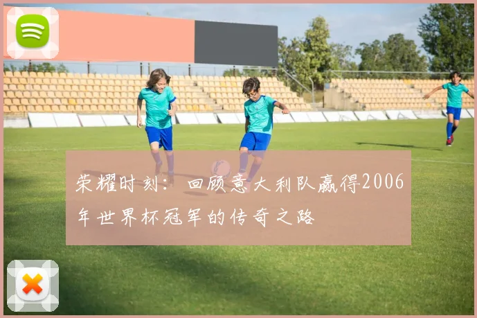 荣耀时刻：回顾意大利队赢得2006年世界杯冠军的传奇之路