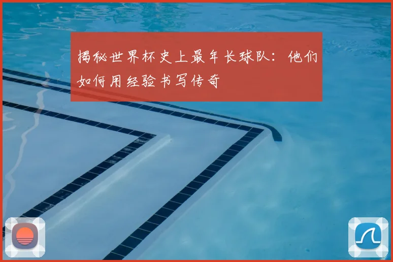 揭秘世界杯史上最年长球队：他们如何用经验书写传奇