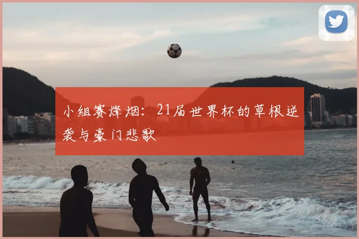 小组赛烽烟:21届世界杯的草根逆袭与豪门悲歌