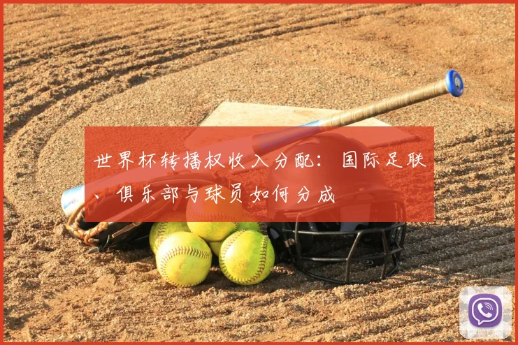 世界杯转播权收入分配：国际足联、俱乐部与球员如何分成