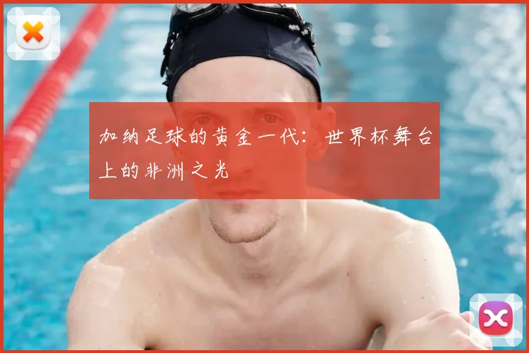 加纳足球的黄金一代：世界杯舞台上的非洲之光