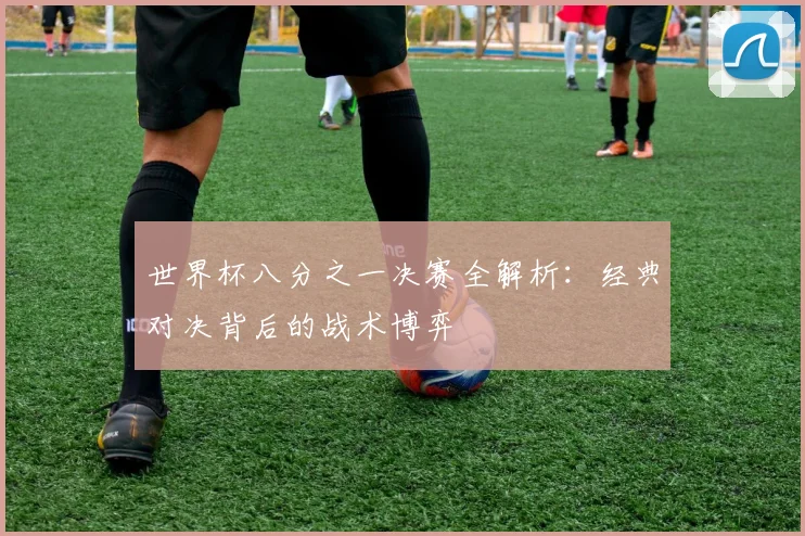 世界杯八分之一决赛全解析:经典对决背后的战术博弈