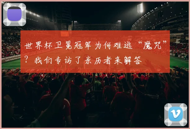 世界杯卫冕冠军为何难逃“魔咒”？我们专访了亲历者来解答