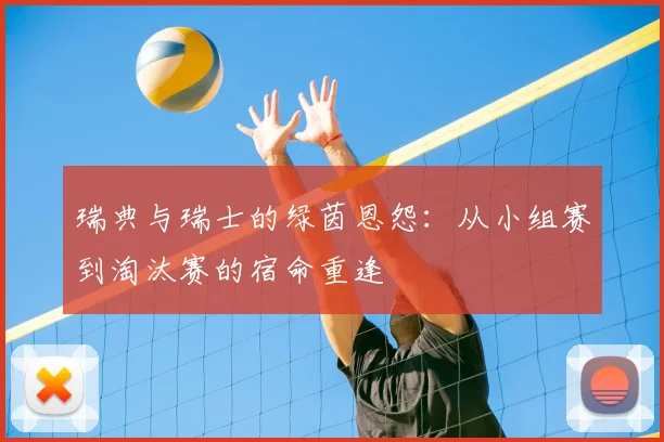 瑞典与瑞士的绿茵恩怨:从小组赛到淘汰赛的宿命重逢