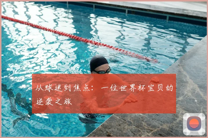 从球迷到焦点：一位世界杯宝贝的逆袭之旅