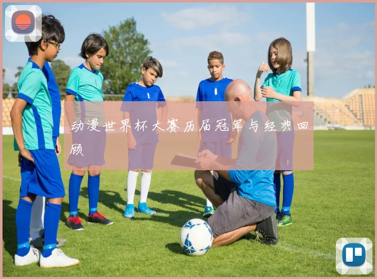动漫世界杯大赛历届冠军与经典回顾