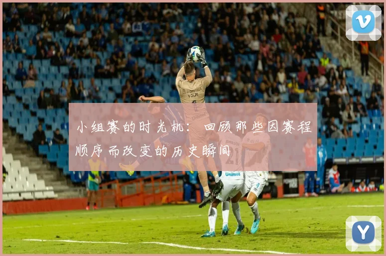 小组赛的时光机:回顾那些因赛程顺序而改变的历史瞬间