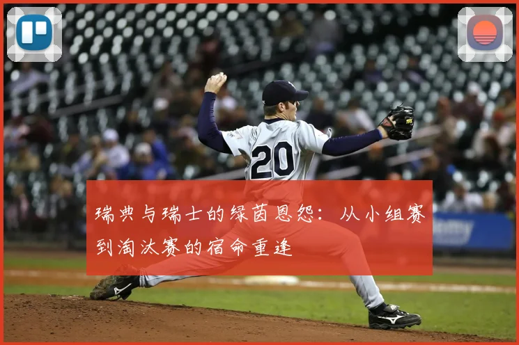 瑞典与瑞士的绿茵恩怨:从小组赛到淘汰赛的宿命重逢