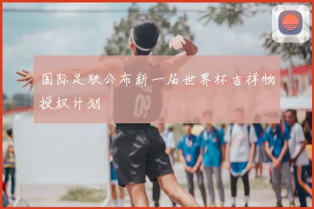 国际足联公布新一届世界杯吉祥物授权计划