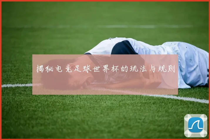 揭秘电竞足球世界杯的玩法与规则
