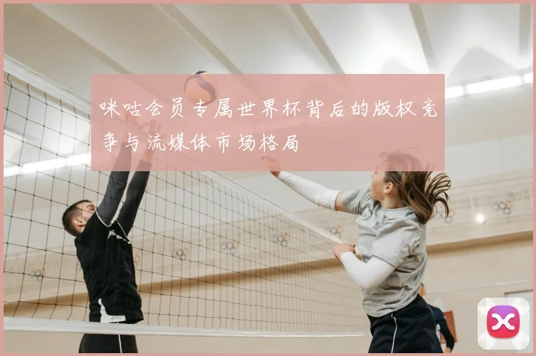 咪咕会员专属世界杯背后的版权竞争与流媒体市场格局