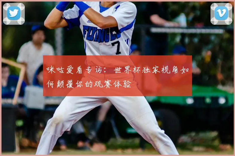 咪咕爱看专访:世界杯独家视角如何颠覆你的观赛体验