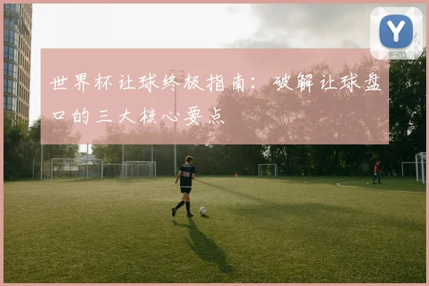 世界杯让球终极指南：破解让球盘口的三大核心要点