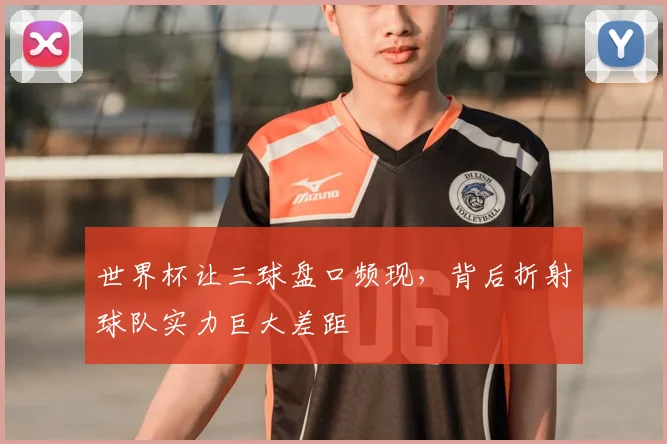 世界杯让三球盘口频现，背后折射球队实力巨大差距