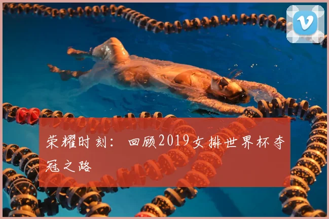 荣耀时刻：回顾2019女排世界杯夺冠之路