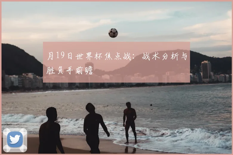 月19日世界杯焦点战:战术分析与胜负手前瞻