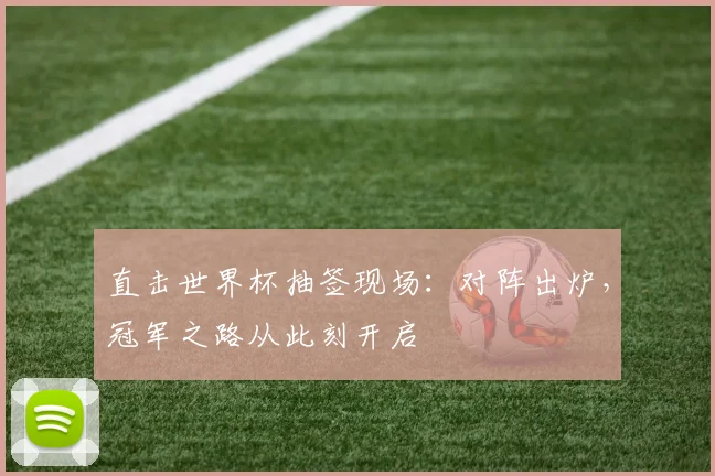 直击世界杯抽签现场:对阵出炉,冠军之路从此刻开启