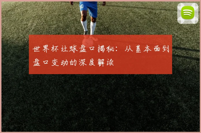 世界杯让球盘口揭秘：从基本面到盘口变动的深度解读
