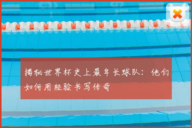 揭秘世界杯史上最年长球队：他们如何用经验书写传奇