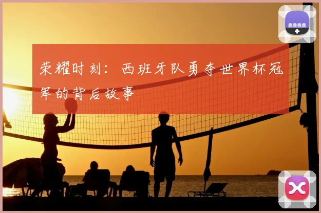 荣耀时刻：西班牙队勇夺世界杯冠军的背后故事
