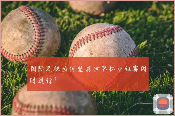 国际足联为何坚持世界杯小组赛同时进行?