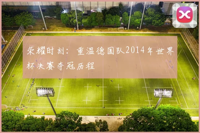 荣耀时刻：重温德国队2014年世界杯决赛夺冠历程