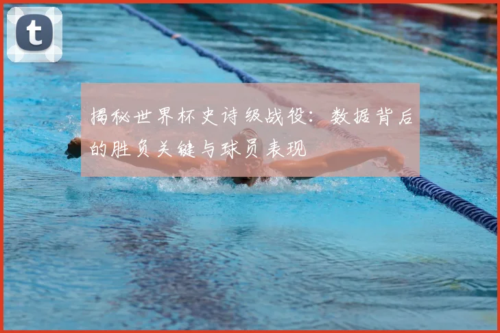 揭秘世界杯史诗级战役：数据背后的胜负关键与球员表现