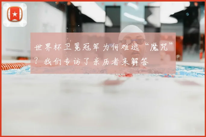 世界杯卫冕冠军为何难逃“魔咒”？我们专访了亲历者来解答