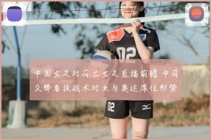 中国女足对荷兰女足直播前瞻 中荷交锋看技战术对决与奥运席位形势
